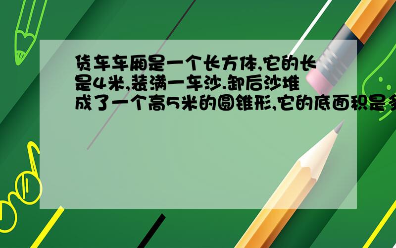 货车车厢是一个长方体,它的长是4米,装满一车沙.卸后沙堆成了一个高5米的圆锥形,它的底面积是多少