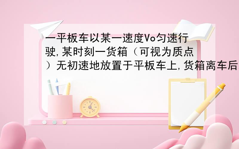 一平板车以某一速度Vo匀速行驶,某时刻一货箱（可视为质点）无初速地放置于平板车上,货箱离车后端的距离为l=3m,货箱放入