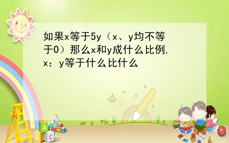 如果x等于5y（x、y均不等于0）那么x和y成什么比例,x：y等于什么比什么