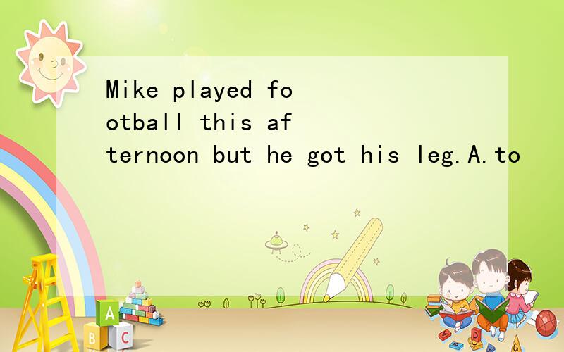 Mike played football this afternoon but he got his leg.A.to