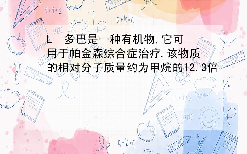 L- 多巴是一种有机物,它可用于帕金森综合症治疗.该物质的相对分子质量约为甲烷的12.3倍