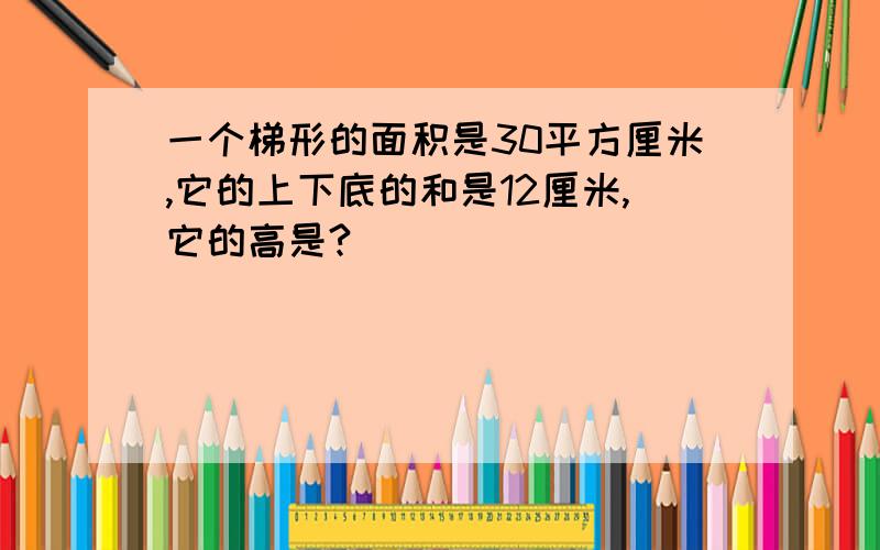 一个梯形的面积是30平方厘米,它的上下底的和是12厘米,它的高是?