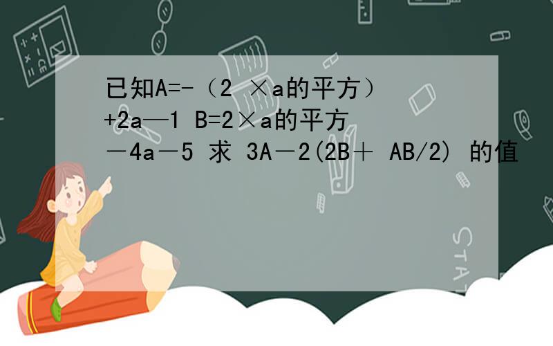 已知A=-（2 ×a的平方）+2a—1 B=2×a的平方－4a－5 求 3A－2(2B＋ AB/2) 的值