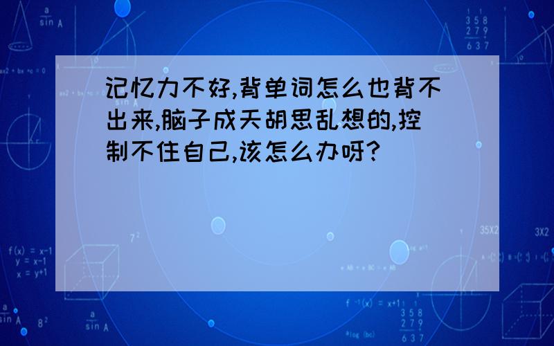 记忆力不好,背单词怎么也背不出来,脑子成天胡思乱想的,控制不住自己,该怎么办呀?