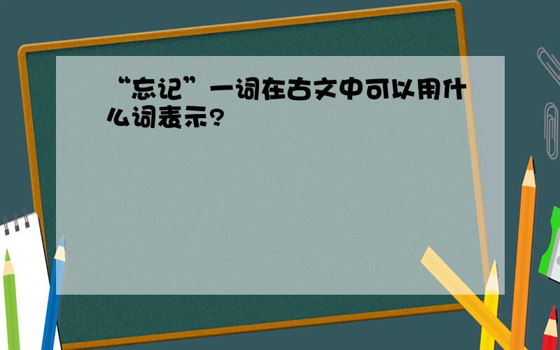 “忘记”一词在古文中可以用什么词表示?