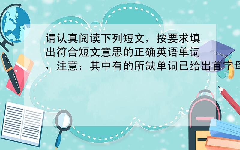 请认真阅读下列短文，按要求填出符合短文意思的正确英语单词，注意：其中有的所缺单词已给出首字母，有的已给出中文意思，有的要