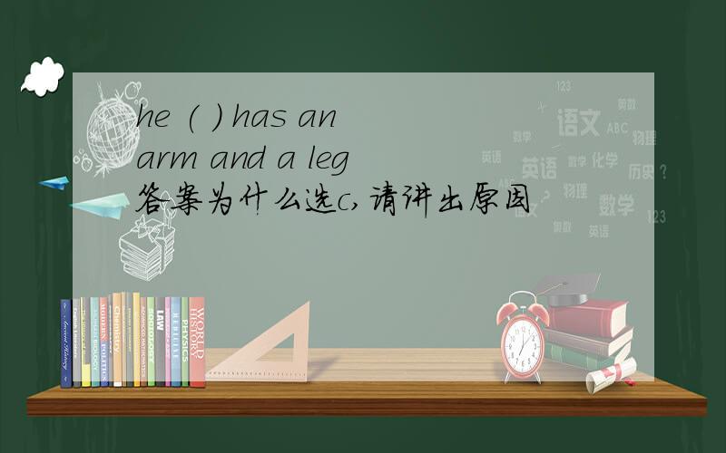 he ( ) has an arm and a leg 答案为什么选c,请讲出原因