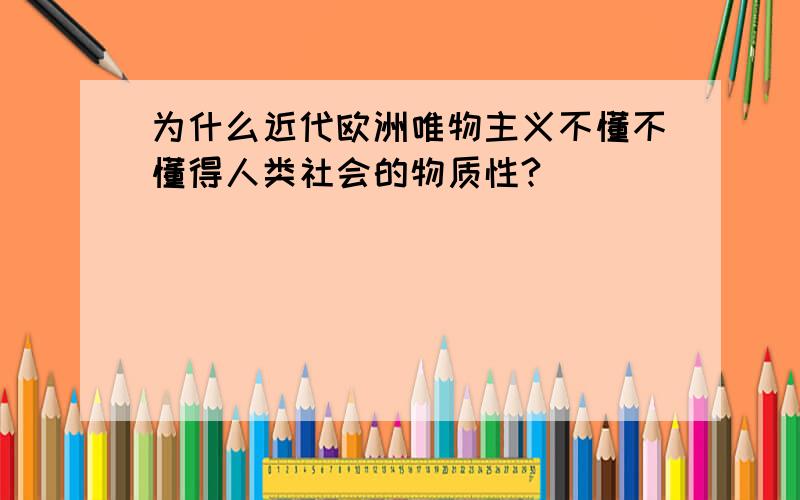 为什么近代欧洲唯物主义不懂不懂得人类社会的物质性?