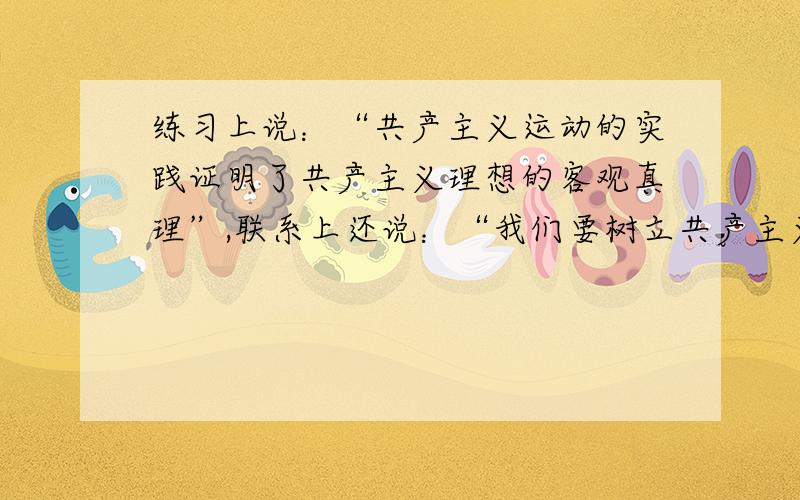 练习上说：“共产主义运动的实践证明了共产主义理想的客观真理”,联系上还说：“我们要树立共产主义理想是因为社会意识对社会存