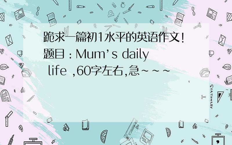 跪求一篇初1水平的英语作文!题目：Mum’s daily life ,60字左右,急~~~