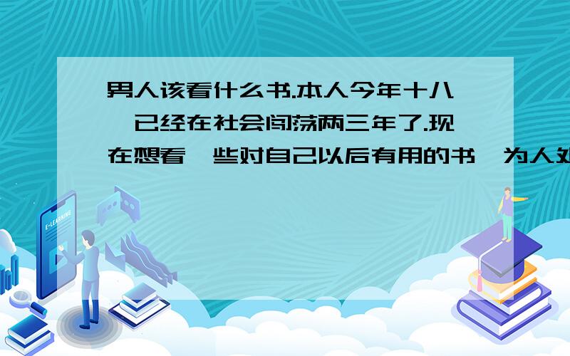 男人该看什么书.本人今年十八,已经在社会闯荡两三年了.现在想看一些对自己以后有用的书,为人处事啦,言行举止,心理学方面的