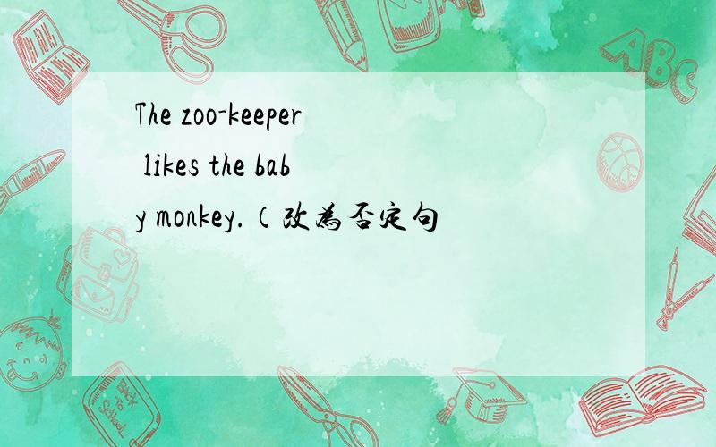 The zoo-keeper likes the baby monkey.（改为否定句