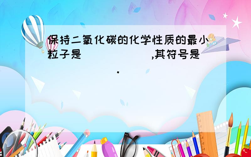 保持二氧化碳的化学性质的最小粒子是______,其符号是______.