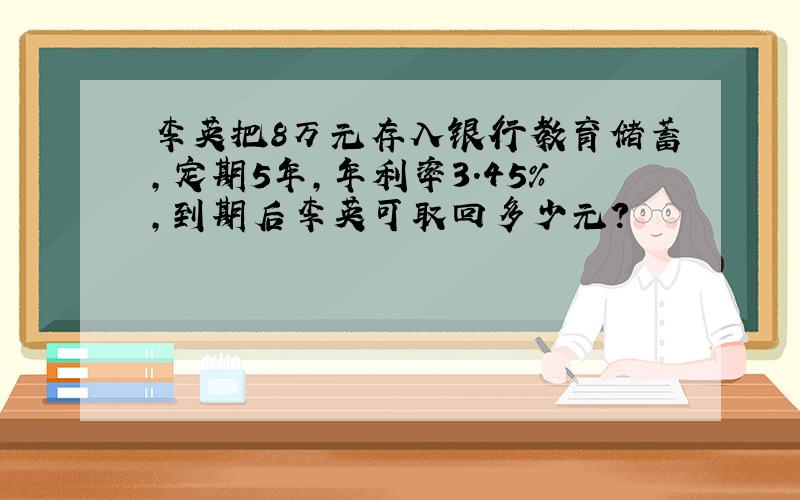 李英把8万元存入银行教育储蓄,定期5年,年利率3.45%,到期后李英可取回多少元?