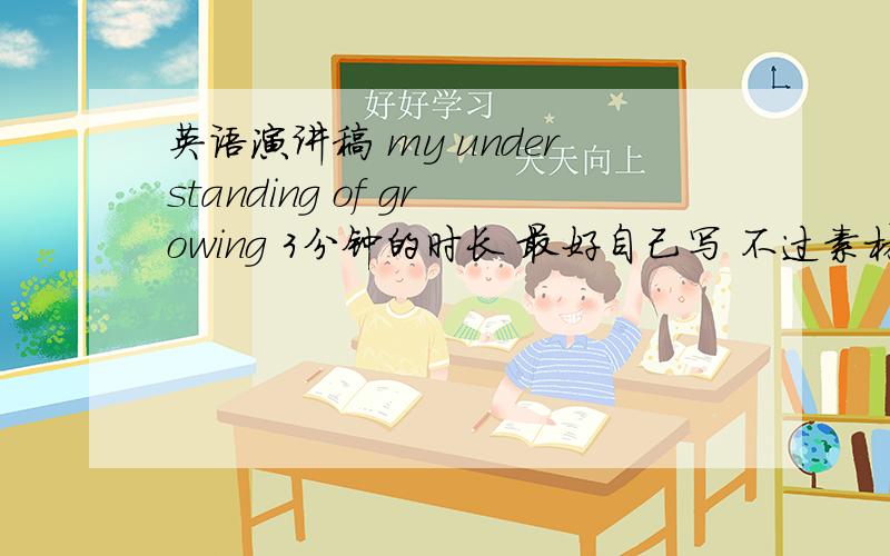 英语演讲稿 my understanding of growing 3分钟的时长 最好自己写 不过素材也可以 以女生角度