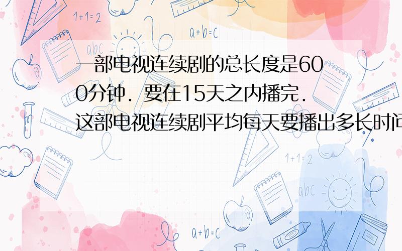 一部电视连续剧的总长度是600分钟．要在15天之内播完．这部电视连续剧平均每天要播出多长时问？