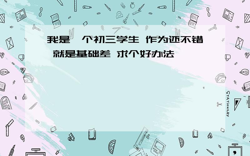 我是一个初三学生 作为还不错 就是基础差 求个好办法