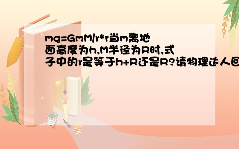 mg=GmM/r*r当m离地面高度为h,M半径为R时,式子中的r是等于h+R还是R?请物理达人回答,不会者请勿扰,