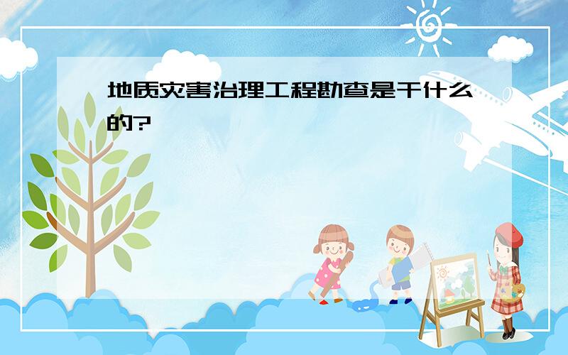 地质灾害治理工程勘查是干什么的?