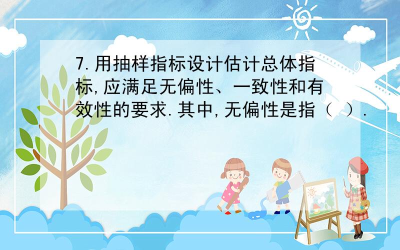 7.用抽样指标设计估计总体指标,应满足无偏性、一致性和有效性的要求.其中,无偏性是指（ ）.