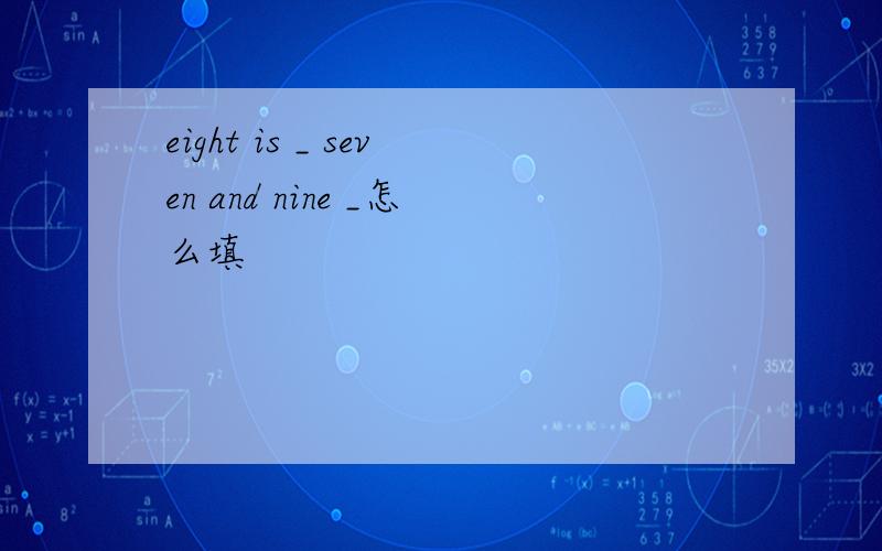 eight is _ seven and nine _怎么填