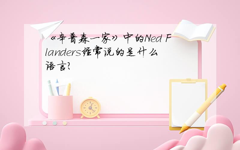 《辛普森一家》中的Ned Flanders经常说的是什么语言?