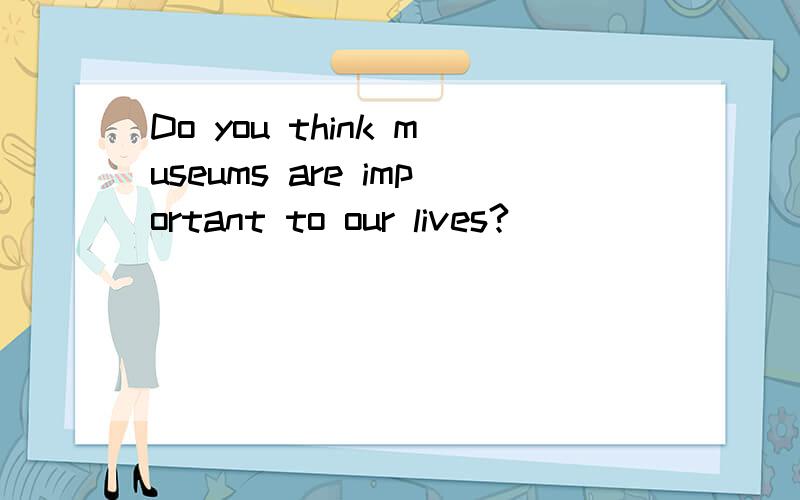 Do you think museums are important to our lives?