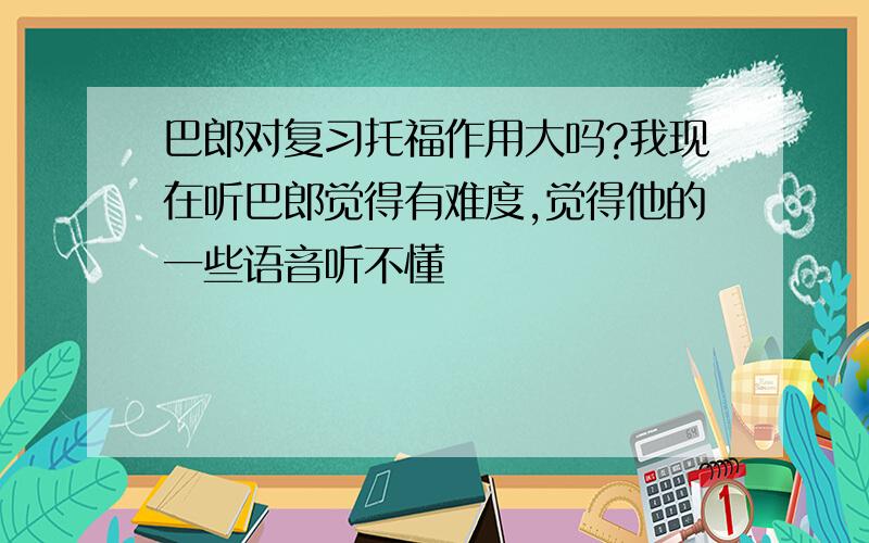 巴郎对复习托福作用大吗?我现在听巴郎觉得有难度,觉得他的一些语音听不懂