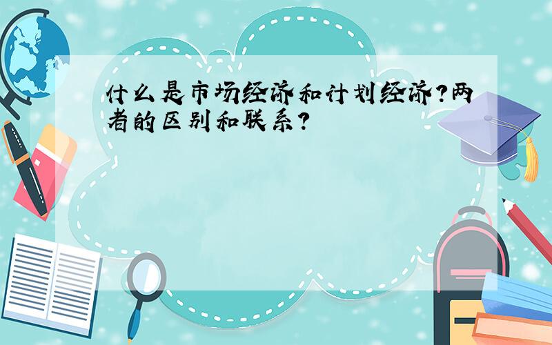 什么是市场经济和计划经济?两者的区别和联系?