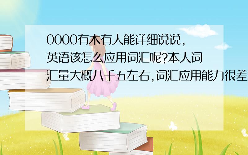 0000有木有人能详细说说,英语该怎么应用词汇呢?本人词汇量大概八千五左右,词汇应用能力很差…….准备这个月底买一本牛津