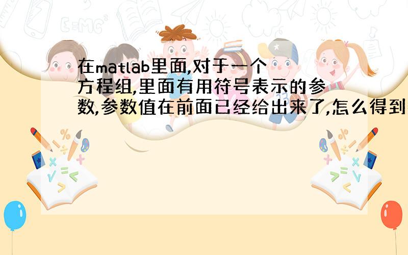 在matlab里面,对于一个方程组,里面有用符号表示的参数,参数值在前面已经给出来了,怎么得到数值解?