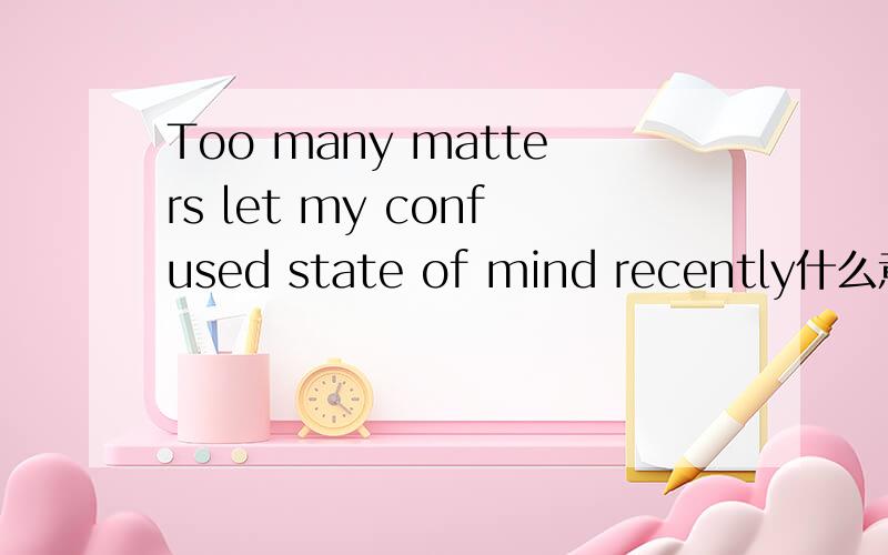 Too many matters let my confused state of mind recently什么意思