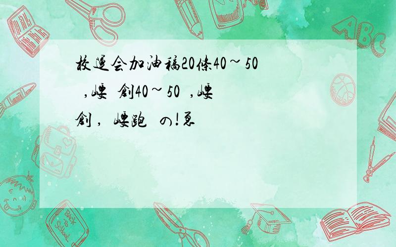 校运会加油稿20条40~50牸,崾傆创40~50牸,崾傆创 ,呮崾跑埗の!ゑ