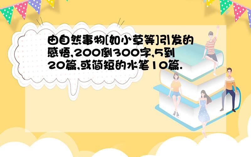 由自然事物[如小草等]引发的感悟,200倒300字,5到20篇,或简短的水笔10篇.