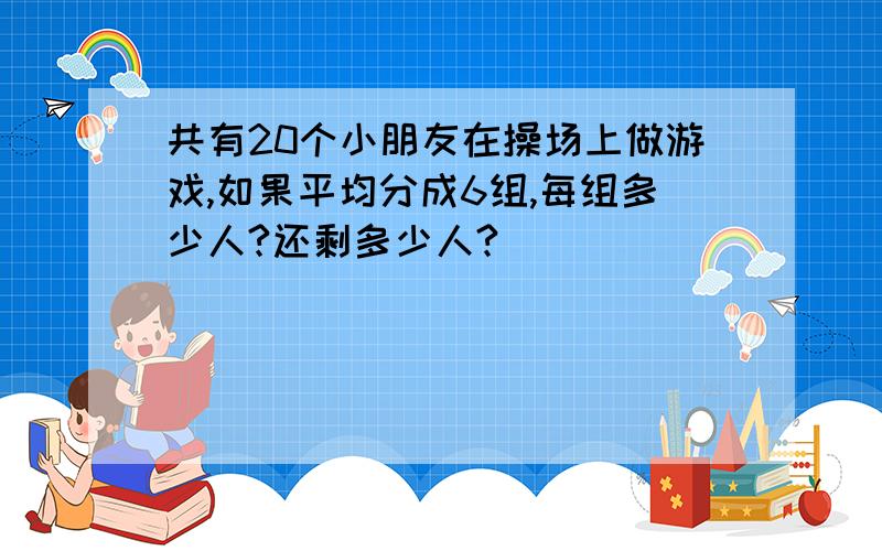 共有20个小朋友在操场上做游戏,如果平均分成6组,每组多少人?还剩多少人?