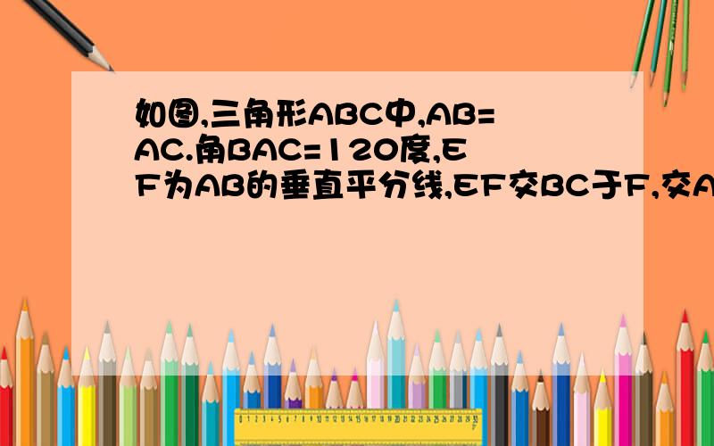 如图,三角形ABC中,AB=AC.角BAC=120度,EF为AB的垂直平分线,EF交BC于F,交AB于点E,