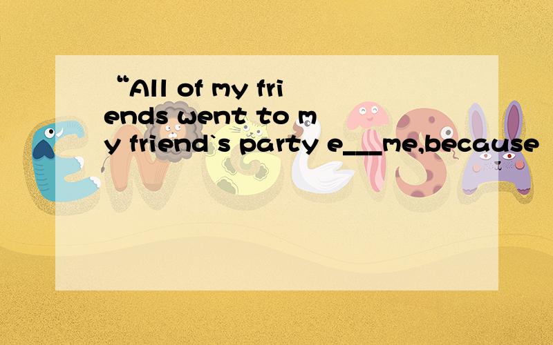 “All of my friends went to my friend`s party e___me,because