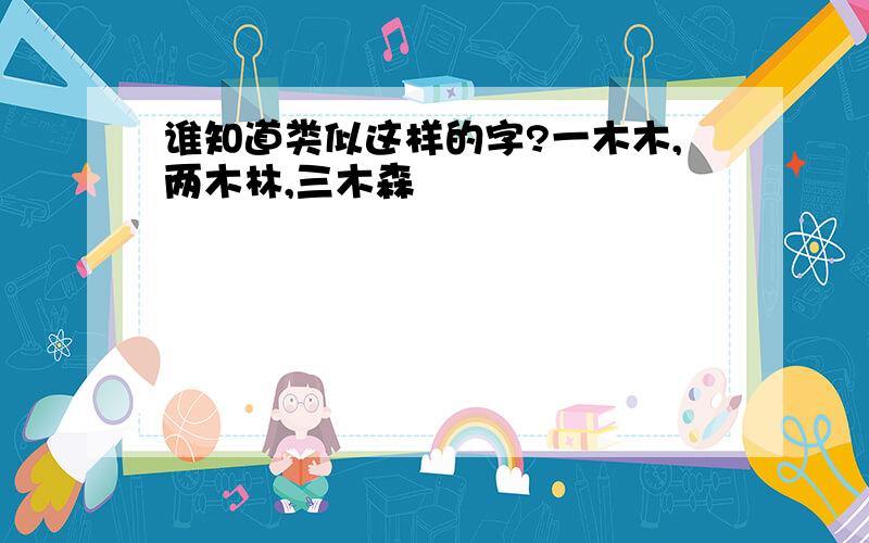 谁知道类似这样的字?一木木,两木林,三木森