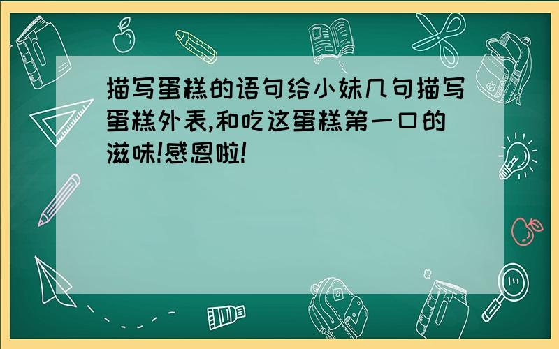 描写蛋糕的语句给小妹几句描写蛋糕外表,和吃这蛋糕第一口的滋味!感恩啦!