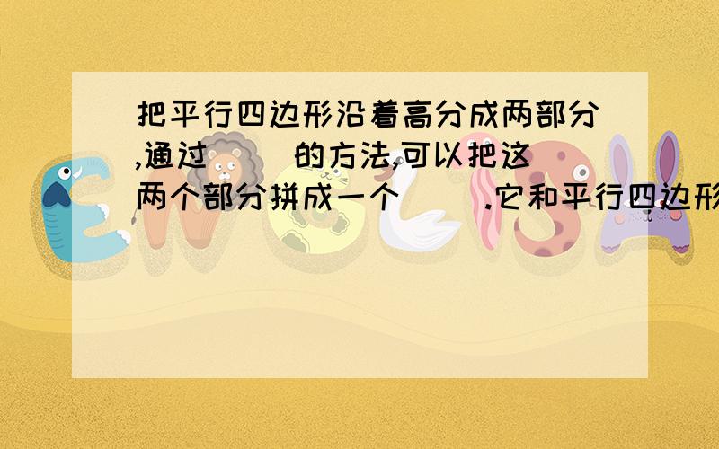 把平行四边形沿着高分成两部分,通过（ ）的方法,可以把这两个部分拼成一个（ ）.它和平行四边形相比,