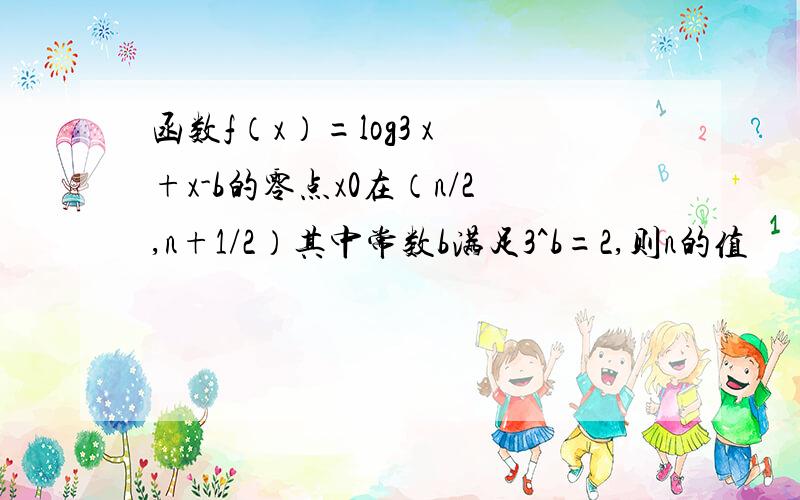 函数f（x）=log3 x +x-b的零点x0在（n/2,n+1/2）其中常数b满足3^b=2,则n的值