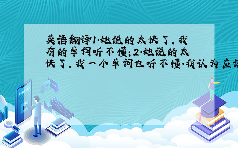 英语翻译1.她说的太快了,我有的单词听不懂；2.她说的太快了,我一个单词也听不懂.我认为应该是第一个,那如果想表达第二个