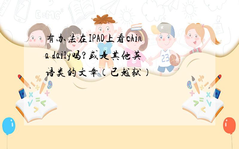 有办法在IPAD上看china daily吗?或是其他英语类的文章（已越狱）