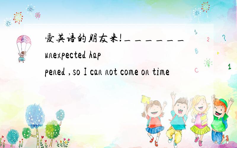 爱英语的朋友来!______unexpected happened ,so I can not come on time