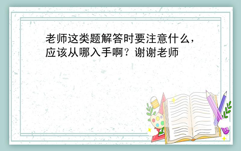 老师这类题解答时要注意什么，应该从哪入手啊？谢谢老师