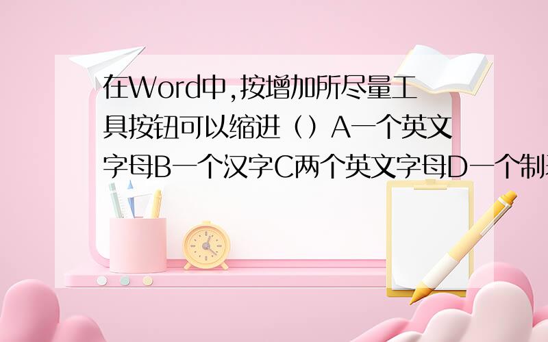 在Word中,按增加所尽量工具按钮可以缩进（）A一个英文字母B一个汉字C两个英文字母D一个制表位