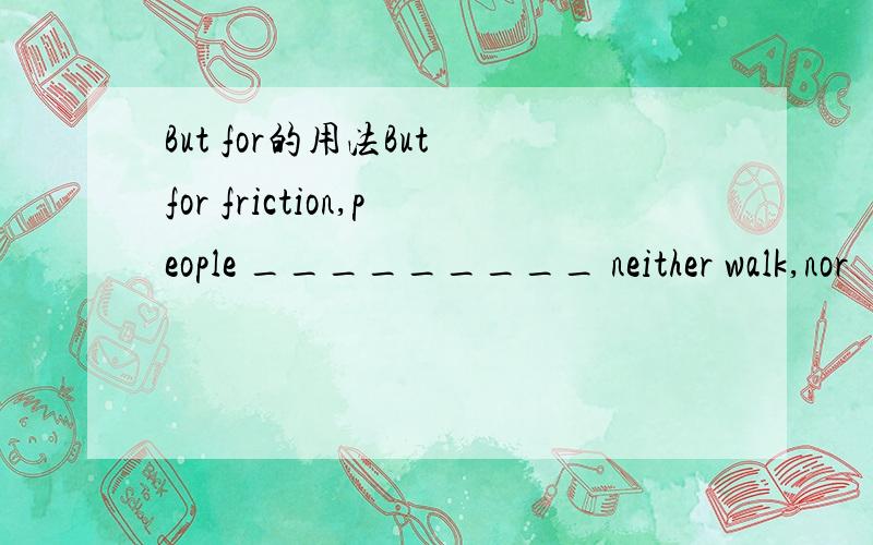 But for的用法But for friction,people _________ neither walk,nor