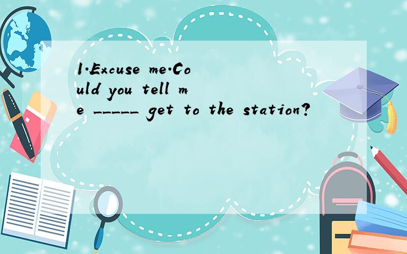 1.Excuse me.Could you tell me _____ get to the station?