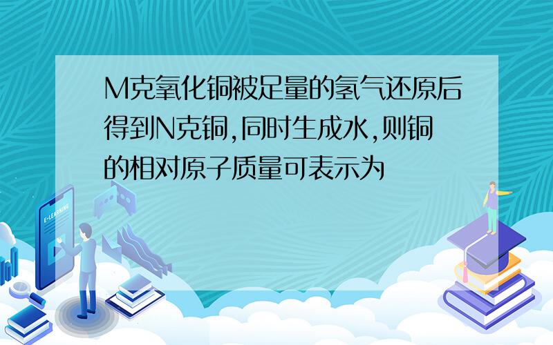 M克氧化铜被足量的氢气还原后得到N克铜,同时生成水,则铜的相对原子质量可表示为