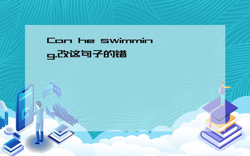 Can he swimming.改这句子的错